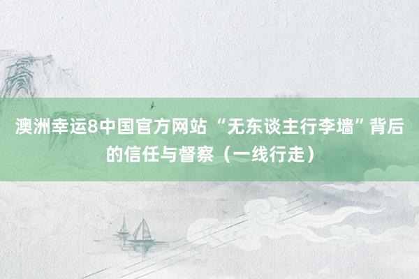 澳洲幸运8中国官方网站 “无东谈主行李墙”背后的信任与督察(一线行走)