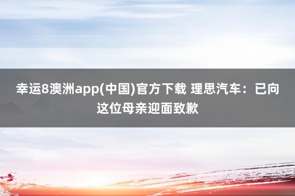 幸运8澳洲app(中国)官方下载 理思汽车:已向这位母亲迎面致歉