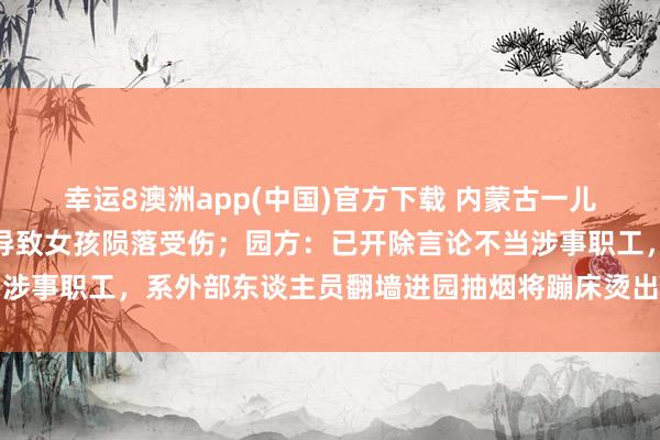 幸运8澳洲app(中国)官方下载 内蒙古一儿童游乐场蹦床顿然扯破导致女孩陨落受伤;园方:已开除言论不当涉事职工,系外部东谈主员翻墙进园抽烟将蹦床烫出洞,已屡次报警
