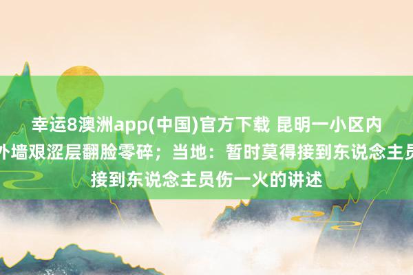 幸运8澳洲app(中国)官方下载 昆明一小区内排烟管爆炸,外墙艰涩层翻脸零碎;当地:暂时莫得接到东说念主员伤一火的讲述