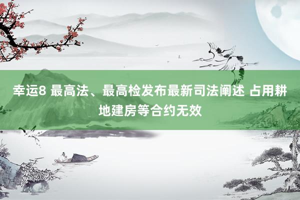 幸运8 最高法、最高检发布最新司法阐述 占用耕地建房等合约无效