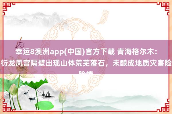 幸运8澳洲app(中国)官方下载 青海格尔木:敷衍龙凤宫隔壁出现山体荒芜落石,未酿成地质灾害险情