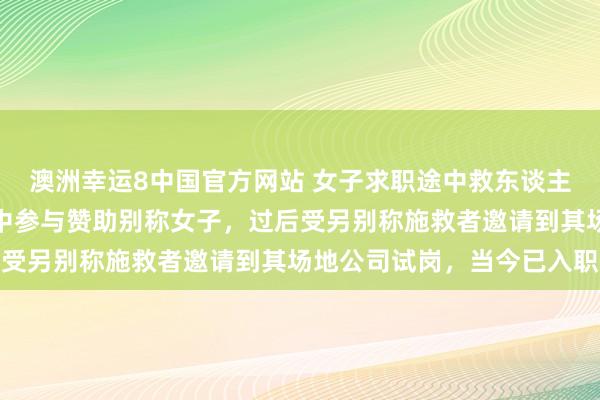 澳洲幸运8中国官方网站 女子求职途中救东谈主随机取得使命:口试途中参与赞助别称女子,过后受另别称施救者邀请到其场地公司试岗,当今已入职