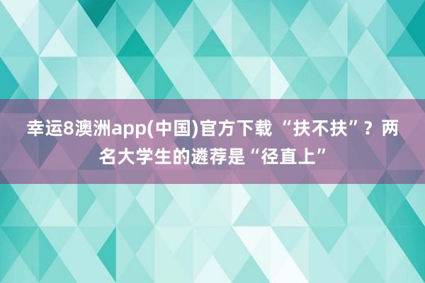 幸运8澳洲app(中国)官方下载 “扶不扶”?两名大学生的遴荐是“径直上”