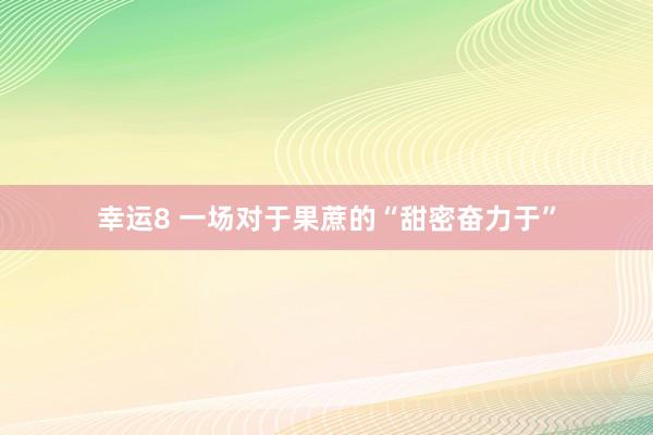 幸运8 一场对于果蔗的“甜密奋力于”