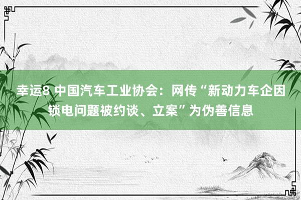 幸运8 中国汽车工业协会:网传“新动力车企因锁电问题被约谈、立案”为伪善信息