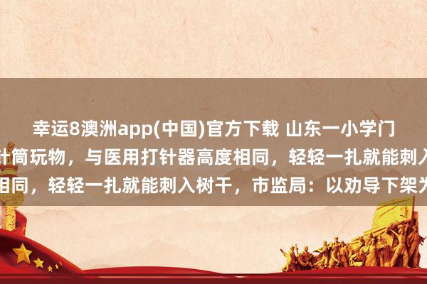 幸运8澳洲app(中国)官方下载 山东一小学门口多家文具店内摆放多款针筒玩物,与医用打针器高度相同,轻轻一扎就能刺入树干,市监局:以劝导下架为主