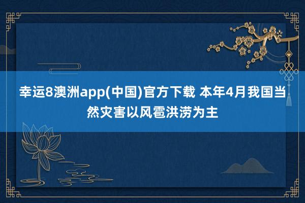 幸运8澳洲app(中国)官方下载 本年4月我国当然灾害以风雹洪涝为主