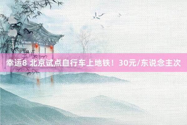 幸运8 北京试点自行车上地铁!30元/东说念主次