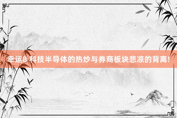 幸运8 科技半导体的热炒与券商板块悲凉的背离!