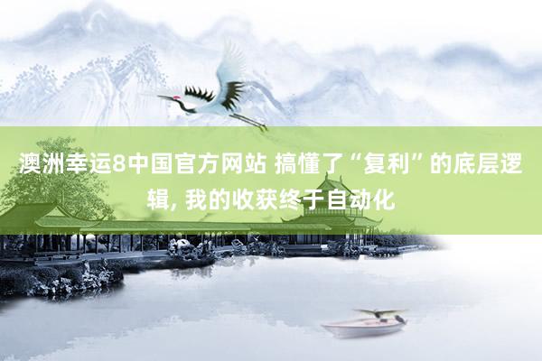 澳洲幸运8中国官方网站 搞懂了“复利”的底层逻辑, 我的收获终于自动化