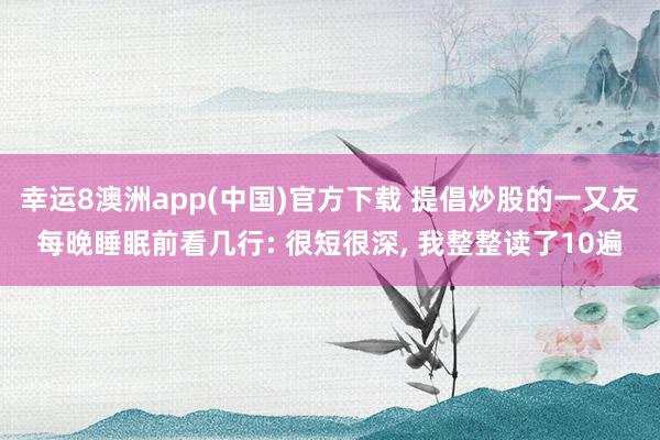 幸运8澳洲app(中国)官方下载 提倡炒股的一又友每晚睡眠前看几行: 很短很深, 我整整读了10遍