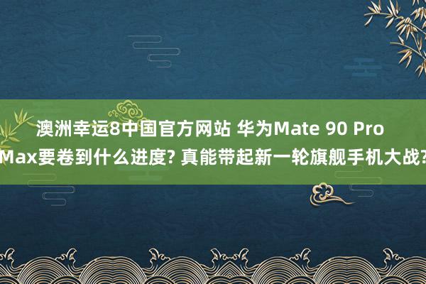 澳洲幸运8中国官方网站 华为Mate 90 Pro Max要卷到什么进度? 真能带起新一轮旗舰手机大战?