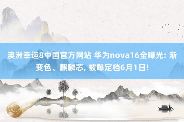 澳洲幸运8中国官方网站 华为nova16全曝光: 渐变色、麒麟芯, 被曝定档6月1日!