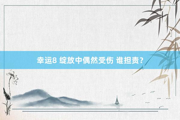 幸运8 绽放中偶然受伤 谁担责？