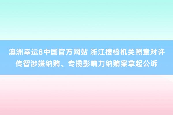 澳洲幸运8中国官方网站 浙江搜检机关照章对许传智涉嫌纳贿、专揽影响力纳贿案拿起公诉