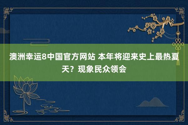 澳洲幸运8中国官方网站 本年将迎来史上最热夏天？现象民众领会
