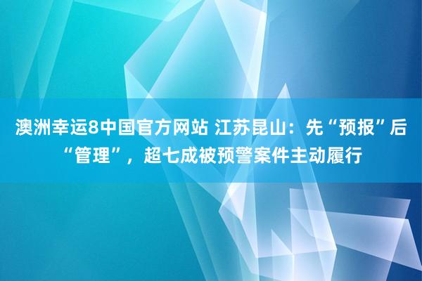 澳洲幸运8中国官方网站 江苏昆山:先“预报”后“管理”,超七成被预警案件主动履行