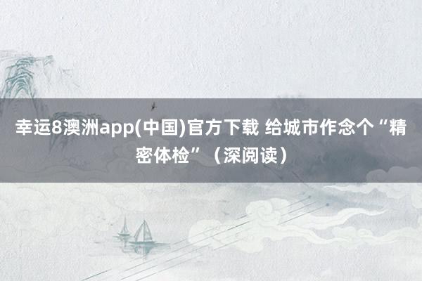 幸运8澳洲app(中国)官方下载 给城市作念个“精密体检”(深阅读)
