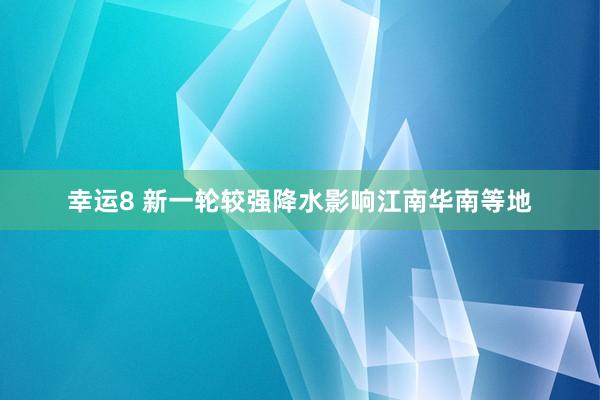 幸运8 新一轮较强降水影响江南华南等地