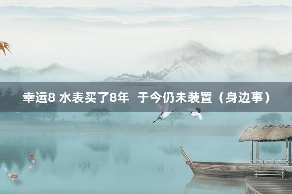 幸运8 水表买了8年 于今仍未装置(身边事)