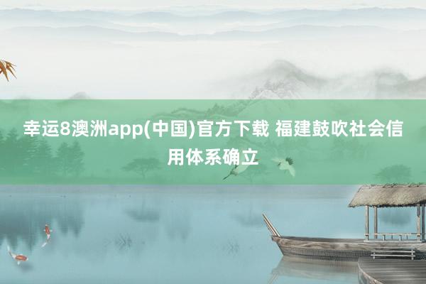 幸运8澳洲app(中国)官方下载 福建鼓吹社会信用体系确立