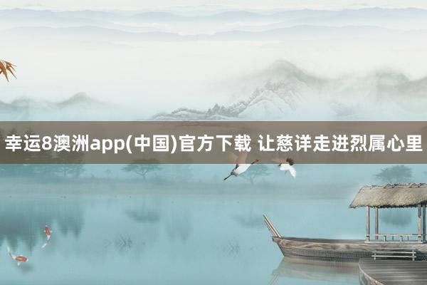 幸运8澳洲app(中国)官方下载 让慈详走进烈属心里