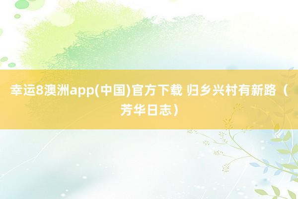 幸运8澳洲app(中国)官方下载 归乡兴村有新路(芳华日志)