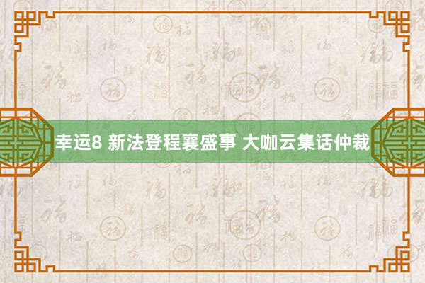 幸运8 新法登程襄盛事 大咖云集话仲裁