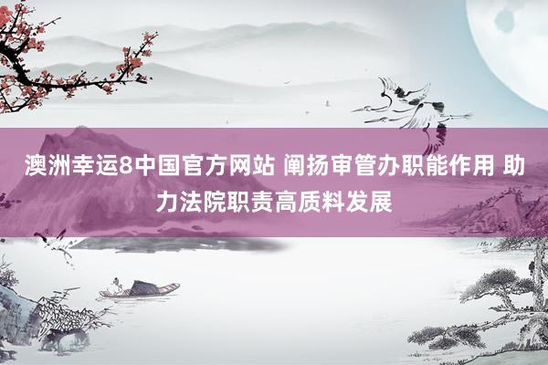 澳洲幸运8中国官方网站 阐扬审管办职能作用 助力法院职责高质料发展