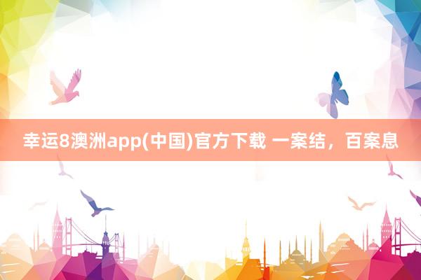 幸运8澳洲app(中国)官方下载 一案结,百案息