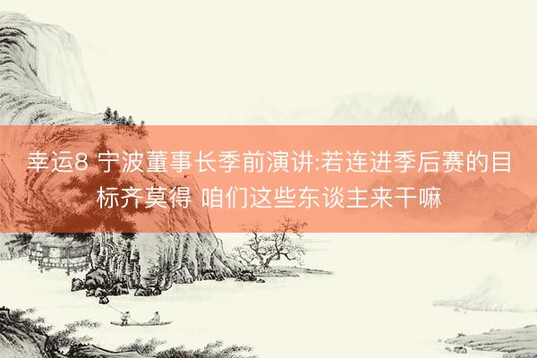 幸运8 宁波董事长季前演讲:若连进季后赛的目标齐莫得 咱们这些东谈主来干嘛