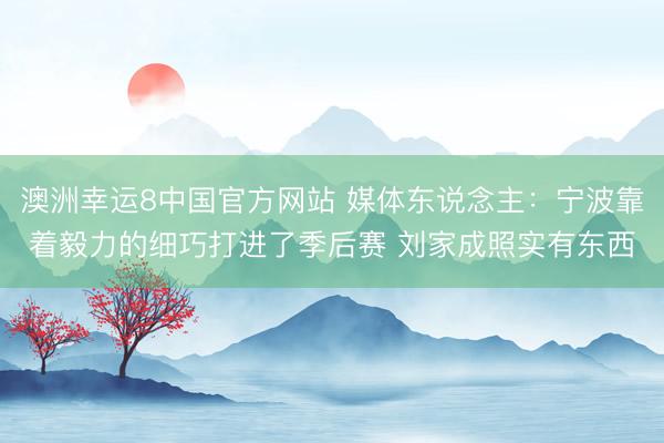 澳洲幸运8中国官方网站 媒体东说念主：宁波靠着毅力的细巧打进了季后赛 刘家成照实有东西