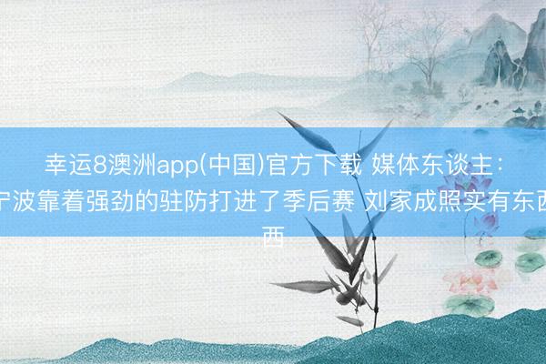 幸运8澳洲app(中国)官方下载 媒体东谈主：宁波靠着强劲的驻防打进了季后赛 刘家成照实有东西