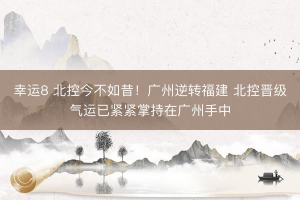 幸运8 北控今不如昔！广州逆转福建 北控晋级气运已紧紧掌持在广州手中