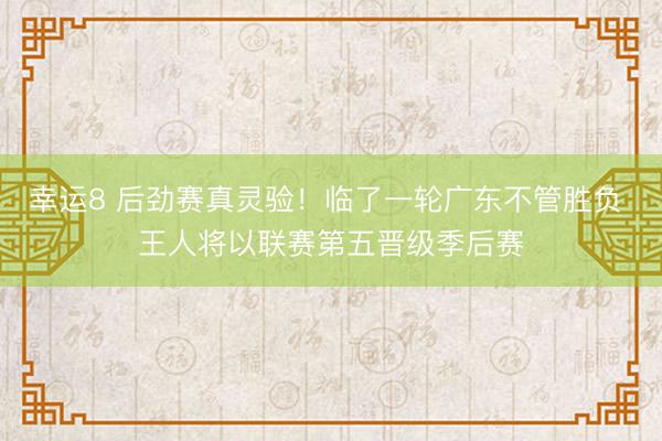 幸运8 后劲赛真灵验!临了一轮广东不管胜负 王人将以联赛第五晋级季后赛