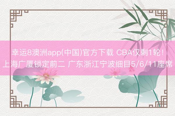 幸运8澳洲app(中国)官方下载 CBA仅剩1轮!上海广厦锁定前二 广东浙江宁波细目5/6/11座席