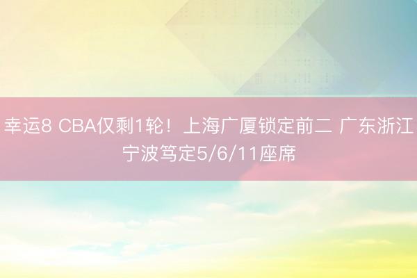 幸运8 CBA仅剩1轮!上海广厦锁定前二 广东浙江宁波笃定5/6/11座席