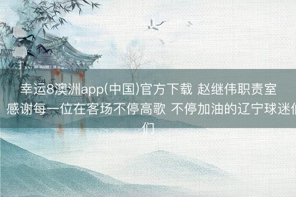 幸运8澳洲app(中国)官方下载 赵继伟职责室：感谢每一位在客场不停高歌 不停加油的辽宁球迷们