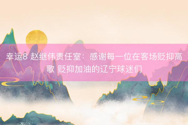 幸运8 赵继伟责任室：感谢每一位在客场贬抑高歌 贬抑加油的辽宁球迷们