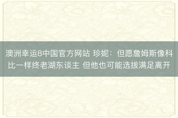 澳洲幸运8中国官方网站 珍妮:但愿詹姆斯像科比一样终老湖东谈主 但他也可能选拔满足离开
