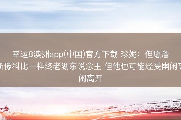 幸运8澳洲app(中国)官方下载 珍妮:但愿詹姆斯像科比一样终老湖东说念主 但他也可能经受幽闲离开