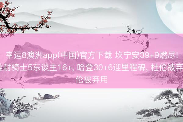 幸运8澳洲app(中国)官方下载 坎宁安39+9燃尽! 难耐骑士5东谈主16+, 哈登30+6迎里程碑, 杜伦被弃用