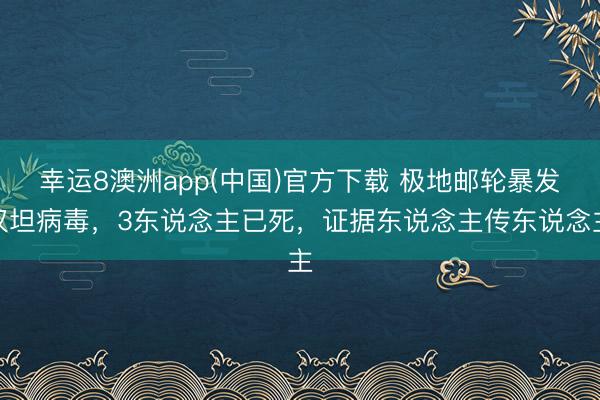 幸运8澳洲app(中国)官方下载 极地邮轮暴发汉坦病毒，3东说念主已死，证据东说念主传东说念主