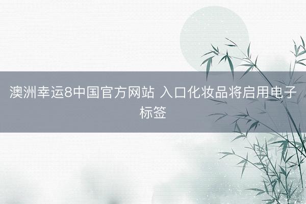 澳洲幸运8中国官方网站 入口化妆品将启用电子标签