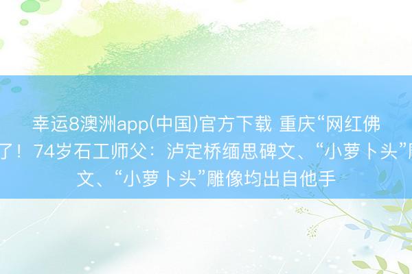 幸运8澳洲app(中国)官方下载 重庆“网红佛头”雕刻者找到了!74岁石工师父:泸定桥缅思碑文、“小萝卜头”雕像均出自他手