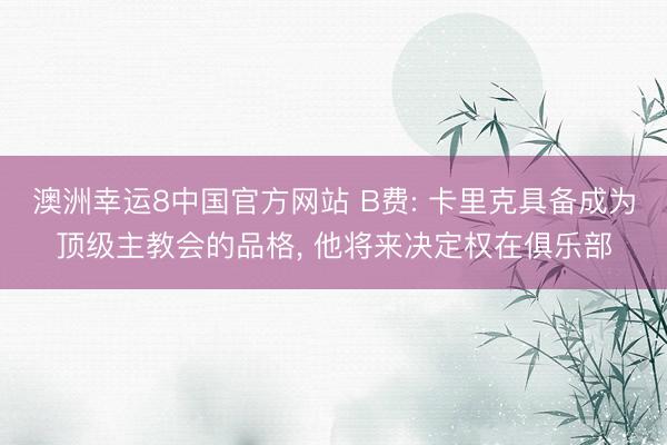 澳洲幸运8中国官方网站 B费: 卡里克具备成为顶级主教会的品格, 他将来决定权在俱乐部