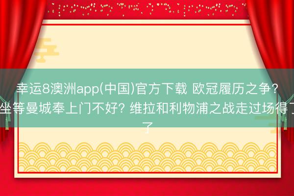 幸运8澳洲app(中国)官方下载 欧冠履历之争? 坐等曼城奉上门不好? 维拉和利物浦之战走过场得了