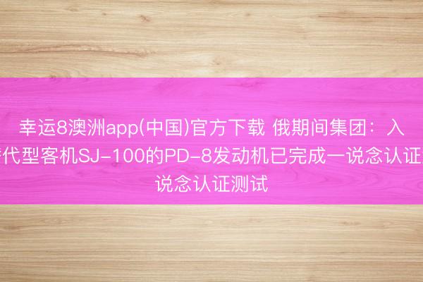 幸运8澳洲app(中国)官方下载 俄期间集团:入口替代型客机SJ-100的PD-8发动机已完成一说念认证测试