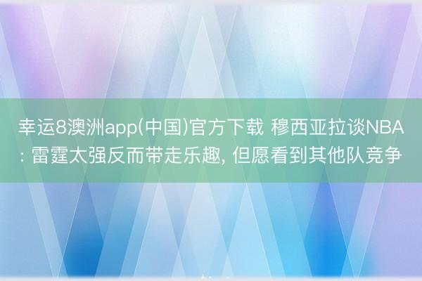 幸运8澳洲app(中国)官方下载 穆西亚拉谈NBA: 雷霆太强反而带走乐趣， 但愿看到其他队竞争